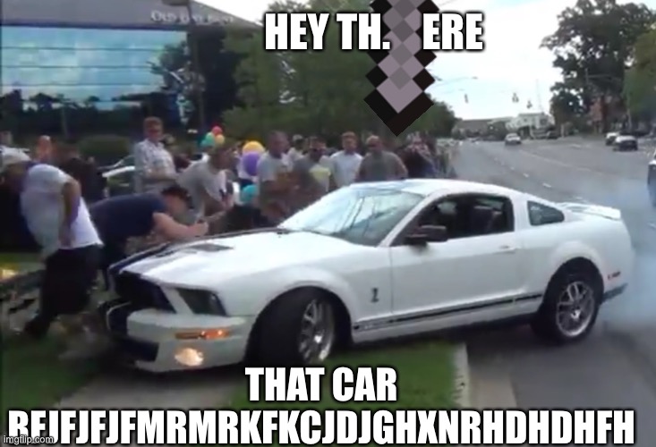 Mustang crash into crowd | HEY TH.    ERE; THAT CAR RFJFJFJFMRMRKFKCJDJGHXNRHDHDHFH | image tagged in mustang crash into crowd | made w/ Imgflip meme maker