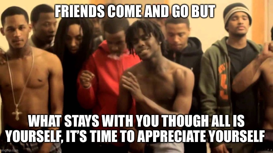 Chief keef | FRIENDS COME AND GO BUT; WHAT STAYS WITH YOU THOUGH ALL IS YOURSELF, IT’S TIME TO APPRECIATE YOURSELF | image tagged in chief keef | made w/ Imgflip meme maker