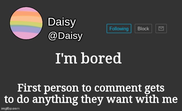 Bored | I'm bored; First person to comment gets to do anything they want with me | image tagged in daisy's template | made w/ Imgflip meme maker
