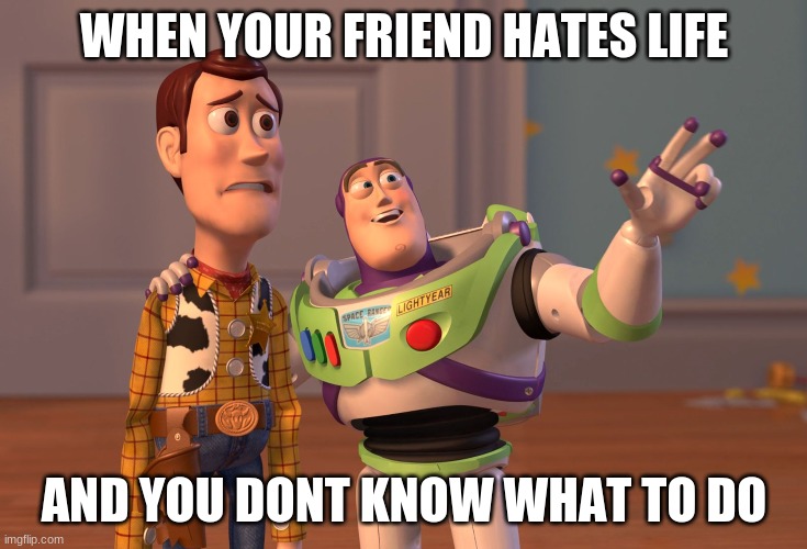 X, X Everywhere Meme | WHEN YOUR FRIEND HATES LIFE; AND YOU DONT KNOW WHAT TO DO | image tagged in memes,x x everywhere | made w/ Imgflip meme maker