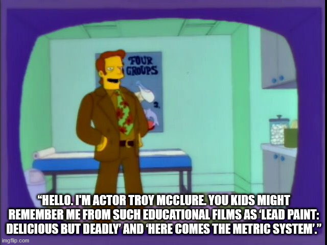 Education films | “HELLO. I'M ACTOR TROY MCCLURE. YOU KIDS MIGHT REMEMBER ME FROM SUCH EDUCATIONAL FILMS AS ‘LEAD PAINT: DELICIOUS BUT DEADLY’ AND ‘HERE COMES THE METRIC SYSTEM’.” | image tagged in simpsons | made w/ Imgflip meme maker