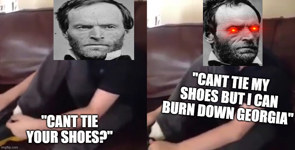 Cant tie my shoes but I can | "CANT TIE MY SHOES BUT I CAN BURN DOWN GEORGIA"; "CANT TIE YOUR SHOES?" | image tagged in american civil war,general sherman | made w/ Imgflip meme maker