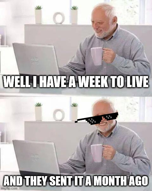 Hide the Pain Harold Meme | WELL I HAVE A WEEK TO LIVE; AND THEY SENT IT A MONTH AGO | image tagged in memes,hide the pain harold | made w/ Imgflip meme maker