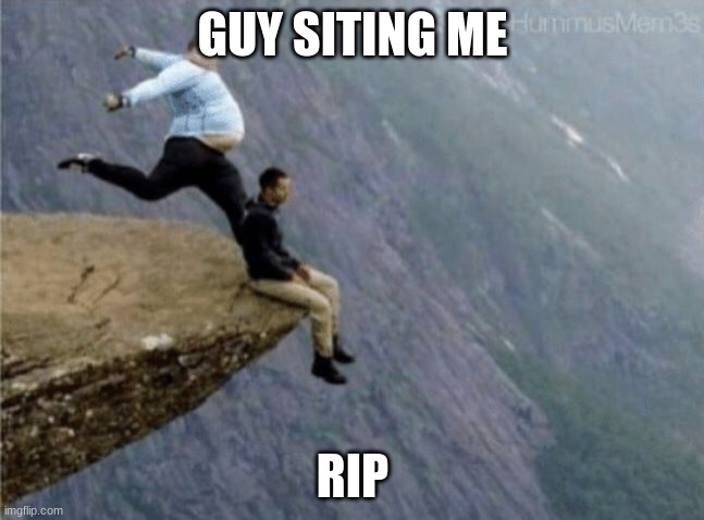 Me | GUY SITING ME; RIP | image tagged in guy getting kicked off cliff | made w/ Imgflip meme maker
