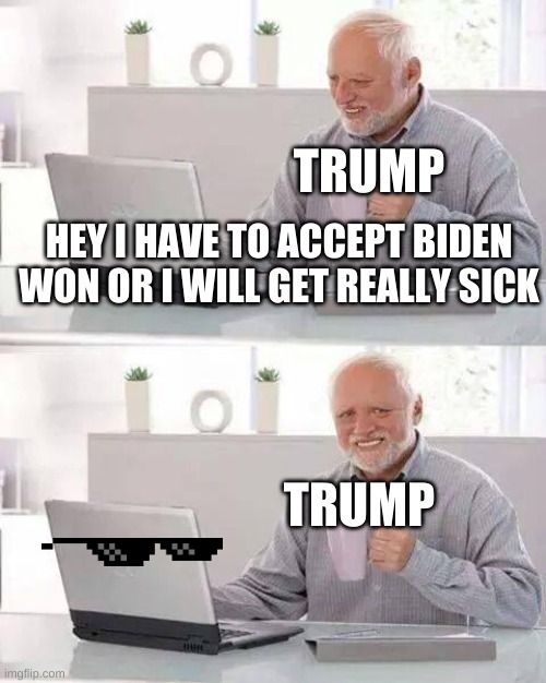 Hide the Pain Harold Meme | TRUMP; HEY I HAVE TO ACCEPT BIDEN WON OR I WILL GET REALLY SICK; TRUMP | image tagged in memes,hide the pain harold | made w/ Imgflip meme maker