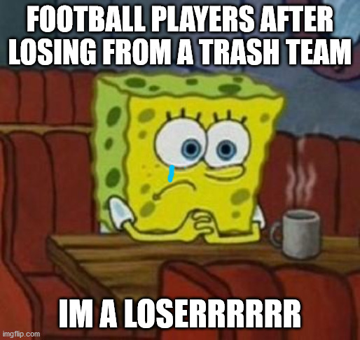 Lonely Spongebob | FOOTBALL PLAYERS AFTER LOSING FROM A TRASH TEAM; IM A LOSERRRRRR | image tagged in lonely spongebob | made w/ Imgflip meme maker