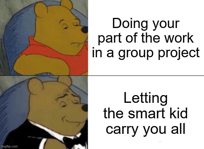 Tuxedo Winnie The Pooh | Doing your part of the work in a group project; Letting the smart kid carry you all | image tagged in memes,tuxedo winnie the pooh | made w/ Imgflip meme maker