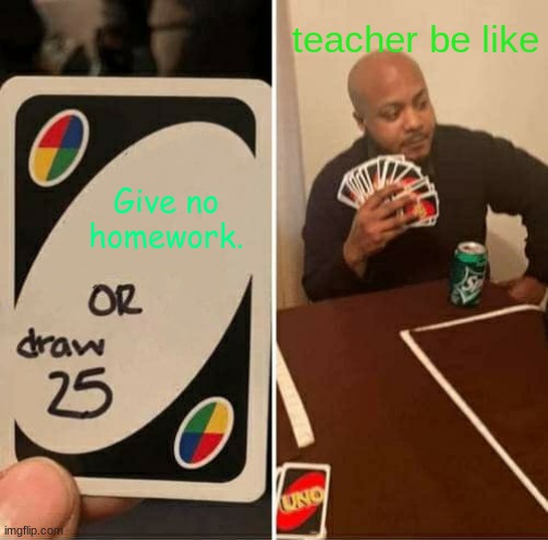 UNO Draw 25 Cards Meme | teacher be like; Give no homework. | image tagged in memes,uno draw 25 cards | made w/ Imgflip meme maker