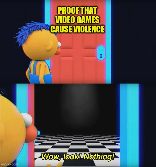 am i right? | PROOF THAT VIDEO GAMES CAUSE VIOLENCE | image tagged in wow look nothing | made w/ Imgflip meme maker