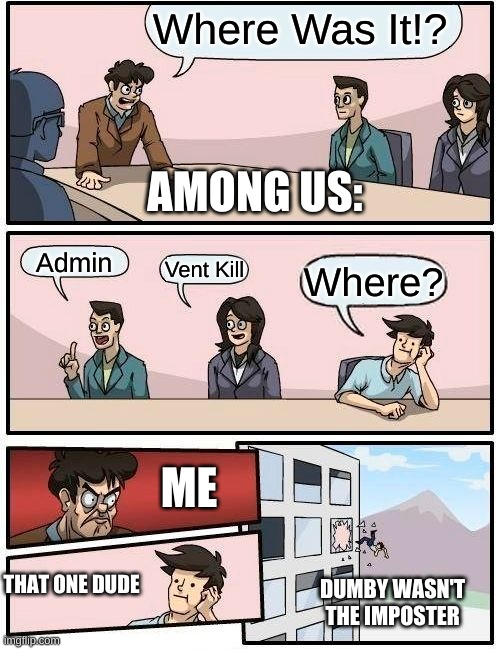 Among Us | Where Was It!? AMONG US:; Admin; Vent Kill; Where? ME; THAT ONE DUDE; DUMBY WASN'T THE IMPOSTER | image tagged in memes,boardroom meeting suggestion | made w/ Imgflip meme maker