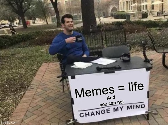 Change My Mind | Memes = life; And you can not | image tagged in memes,change my mind | made w/ Imgflip meme maker