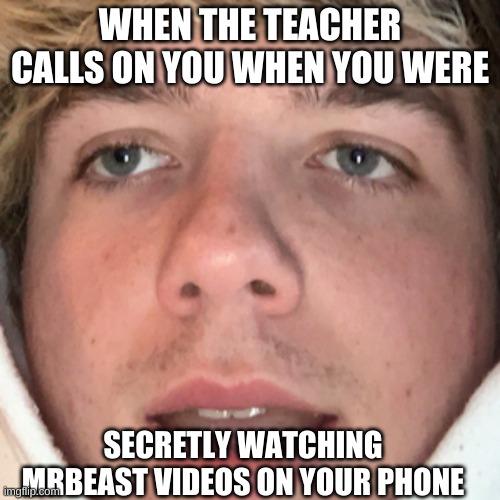School And Mrbeast Meme ¯\_( ͡° ͜ʖ ͡°)_/¯ | WHEN THE TEACHER CALLS ON YOU WHEN YOU WERE; SECRETLY WATCHING MRBEAST VIDEOS ON YOUR PHONE | image tagged in eboykarl,mrbeast,school,answers,videos | made w/ Imgflip meme maker