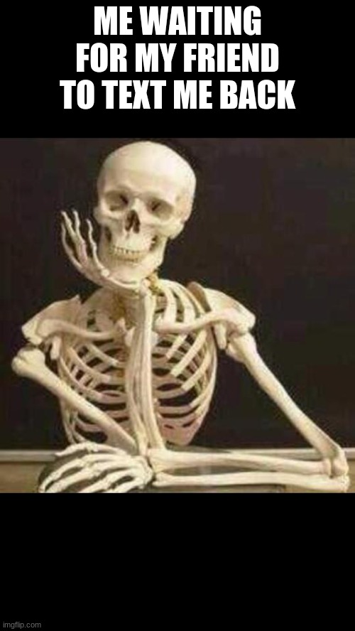 skeleton waiting | ME WAITING FOR MY FRIEND TO TEXT ME BACK | image tagged in skeleton waiting | made w/ Imgflip meme maker