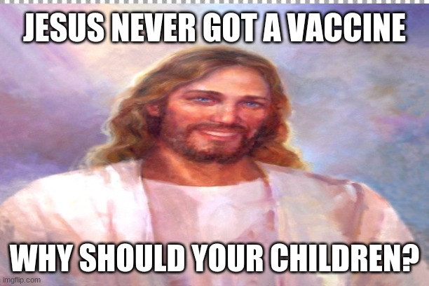 Jesus Never Got a Vaccine, So Why Should Your Children? | JESUS NEVER GOT A VACCINE; WHY SHOULD YOUR CHILDREN? | image tagged in jesus christ | made w/ Imgflip meme maker