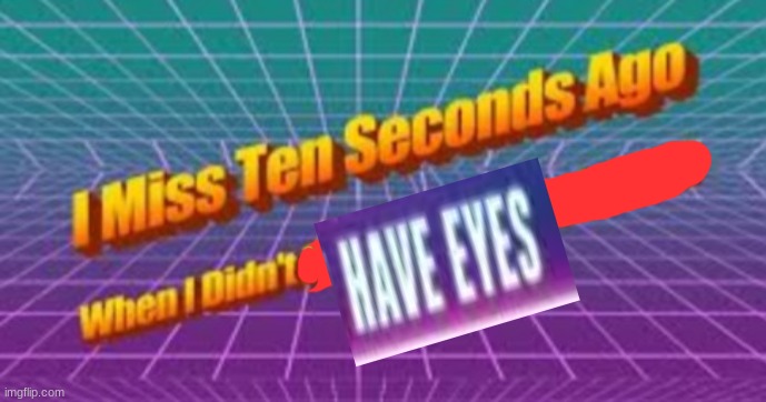 I miss ten seconds ago | image tagged in i miss ten seconds ago | made w/ Imgflip meme maker