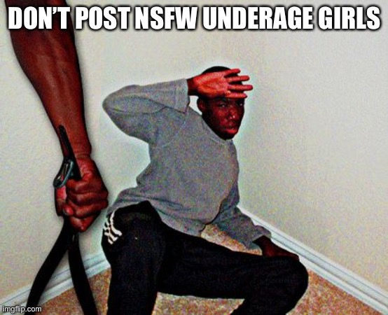 Some of y’all need this | DON’T POST NSFW UNDERAGE GIRLS | image tagged in belt beating | made w/ Imgflip meme maker