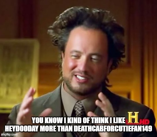 I changed mah name. | YOU KNOW I KIND OF THINK I LIKE HEYDOODAY MORE THAN DEATHCABFORCUTIEFAN149 | image tagged in memes,ancient aliens | made w/ Imgflip meme maker