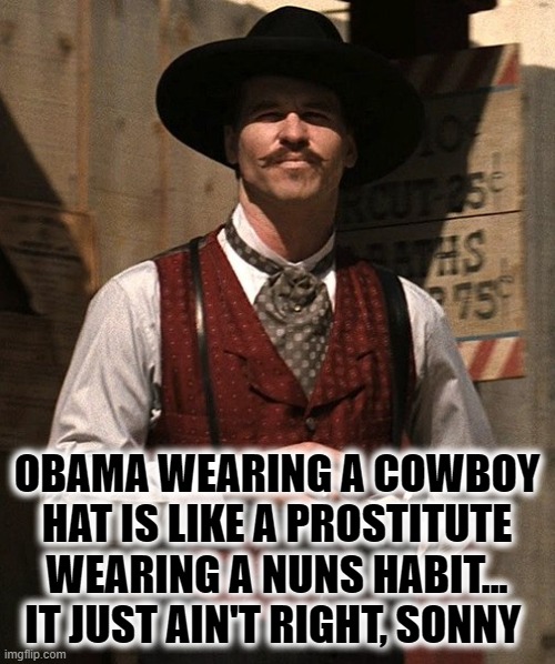 Doc Holliday | OBAMA WEARING A COWBOY HAT IS LIKE A PROSTITUTE WEARING A NUNS HABIT...
IT JUST AIN'T RIGHT, SONNY | image tagged in doc holliday | made w/ Imgflip meme maker