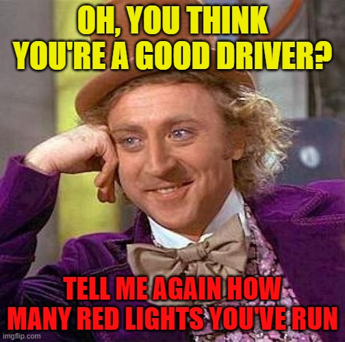 Drive safely kids | OH, YOU THINK YOU'RE A GOOD DRIVER? TELL ME AGAIN HOW MANY RED LIGHTS YOU'VE RUN | image tagged in memes,creepy condescending wonka,driving,red light | made w/ Imgflip meme maker