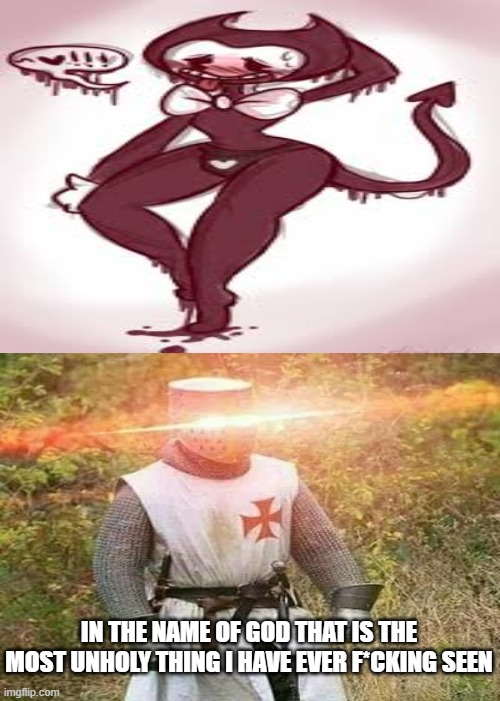 IN THE NAME OF GOD THAT IS THE MOST UNHOLY THING I HAVE EVER F*CKING SEEN | image tagged in bendy and the ink machine,crusader,heresy,why | made w/ Imgflip meme maker