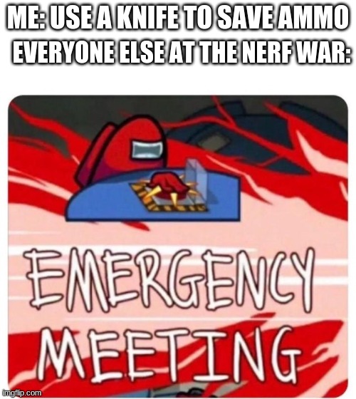 um... well... | EVERYONE ELSE AT THE NERF WAR:; ME: USE A KNIFE TO SAVE AMMO | image tagged in emergency meeting among us | made w/ Imgflip meme maker