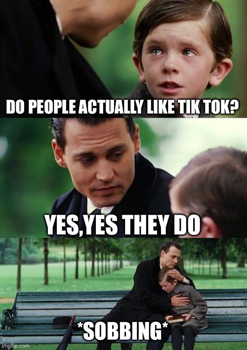III | DO PEOPLE ACTUALLY LIKE TIK TOK? YES,YES THEY DO; *SOBBING* | image tagged in memes,finding neverland | made w/ Imgflip meme maker