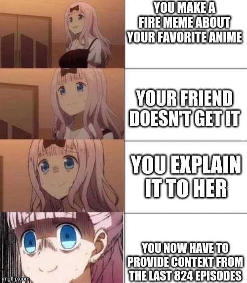 chika template | YOU MAKE A FIRE MEME ABOUT YOUR FAVORITE ANIME; YOUR FRIEND DOESN'T GET IT; YOU EXPLAIN IT TO HER; YOU NOW HAVE TO PROVIDE CONTEXT FROM THE LAST 824 EPISODES | image tagged in chika template | made w/ Imgflip meme maker