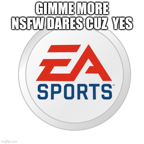 EA Sports | GIMME MORE NSFW DARES CUZ  YES | image tagged in ea sports | made w/ Imgflip meme maker