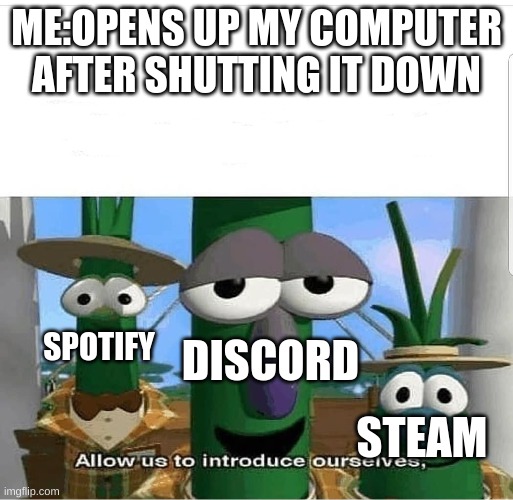 Allow us to introduce ourselves | ME:OPENS UP MY COMPUTER AFTER SHUTTING IT DOWN; DISCORD; SPOTIFY; STEAM | image tagged in allow us to introduce ourselves | made w/ Imgflip meme maker