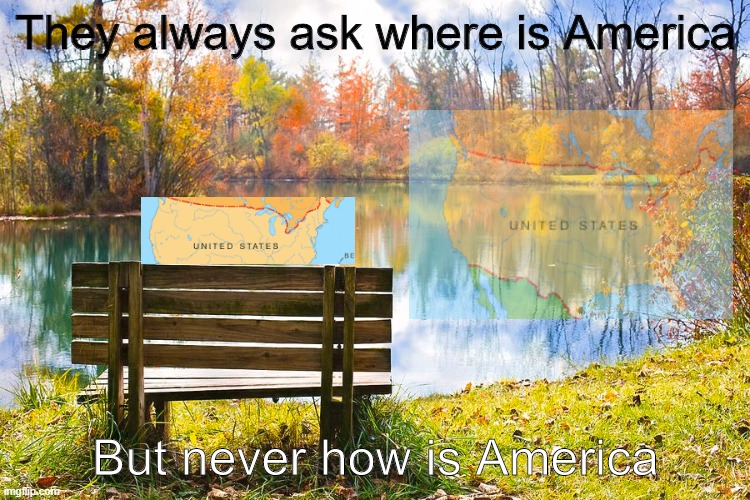 Americas been having it rough | They always ask where is America; But never how is America | image tagged in memes | made w/ Imgflip meme maker