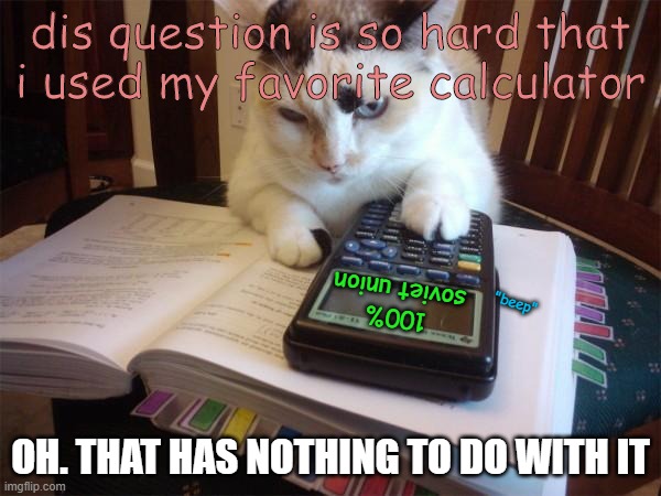 Math cat |  dis question is so hard that i used my favorite calculator; "beep"; 100% soviet union; OH. THAT HAS NOTHING TO DO WITH IT | image tagged in math cat | made w/ Imgflip meme maker