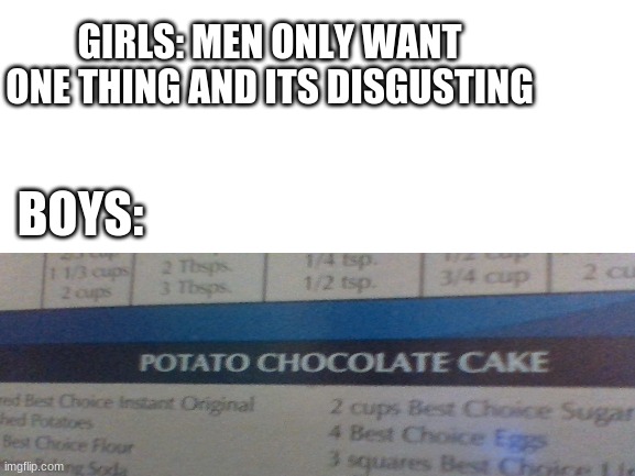 truth | GIRLS: MEN ONLY WANT ONE THING AND ITS DISGUSTING; BOYS: | image tagged in meme,boys vs girls,weird,potato,chocolate,cake | made w/ Imgflip meme maker