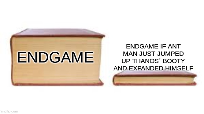 Endgame | ENDGAME IF ANT MAN JUST JUMPED UP THANOS´ BOOTY AND EXPANDED HIMSELF; ENDGAME | image tagged in big book small book,avengers endgame,funny memes,ant man,thanos,marvel cinematic universe | made w/ Imgflip meme maker