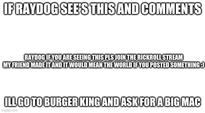 pls | IF RAYDOG SEE'S THIS AND COMMENTS; RAYDOG IF YOU ARE SEEING THIS PLS JOIN THE RICKROLL STREAM MY FRIEND MADE IT AND IT WOULD MEAN THE WORLD IF YOU POSTED SOMETHING :); ILL GO TO BURGER KING AND ASK FOR A BIG MAC | image tagged in starter pack | made w/ Imgflip meme maker