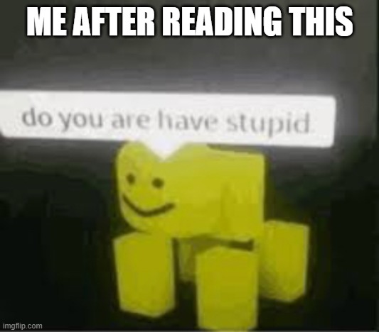 do you are have stupid | ME AFTER READING THIS | image tagged in do you are have stupid | made w/ Imgflip meme maker