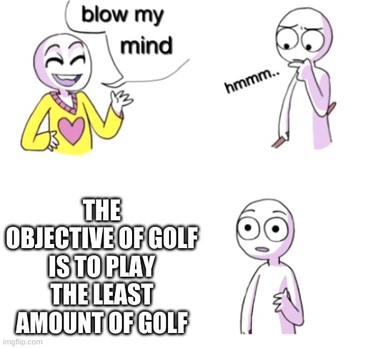 Blow my mind | THE OBJECTIVE OF GOLF IS TO PLAY THE LEAST AMOUNT OF GOLF | image tagged in blow my mind | made w/ Imgflip meme maker