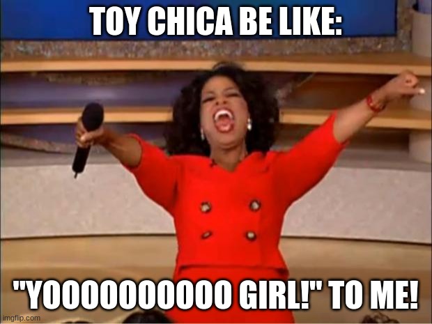 When me and toy chica talk | TOY CHICA BE LIKE:; "YOOOOOOOOOO GIRL!" TO ME! | image tagged in memes,oprah you get a,toy chica | made w/ Imgflip meme maker