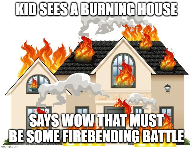 KID SEES A BURNING HOUSE; SAYS WOW THAT MUST BE SOME FIREBENDING BATTLE | made w/ Imgflip meme maker