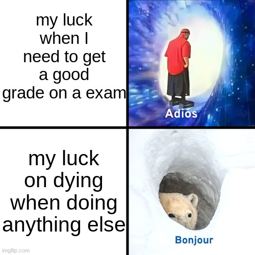 oop | my luck when I need to get a good grade on a exam; my luck on dying when doing anything else | image tagged in adios bonjour | made w/ Imgflip meme maker