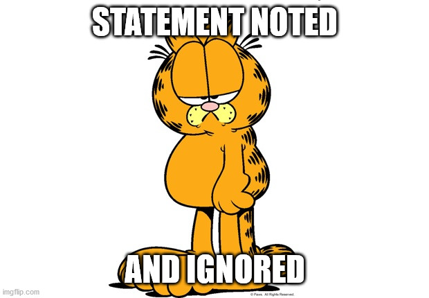 Grumpy Garfield | STATEMENT NOTED AND IGNORED | image tagged in grumpy garfield | made w/ Imgflip meme maker