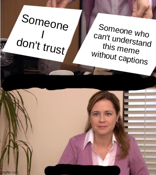They're The Same Picture Meme | Someone I don't trust; Someone who can't understand this meme without captions | image tagged in memes,they're the same picture,no captions,pam | made w/ Imgflip meme maker