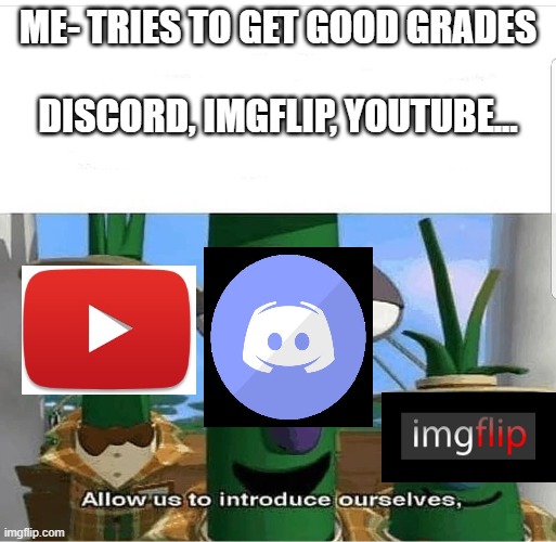 so true... | ME- TRIES TO GET GOOD GRADES
  
DISCORD, IMGFLIP, YOUTUBE... | image tagged in allow us to introduce ourselves | made w/ Imgflip meme maker