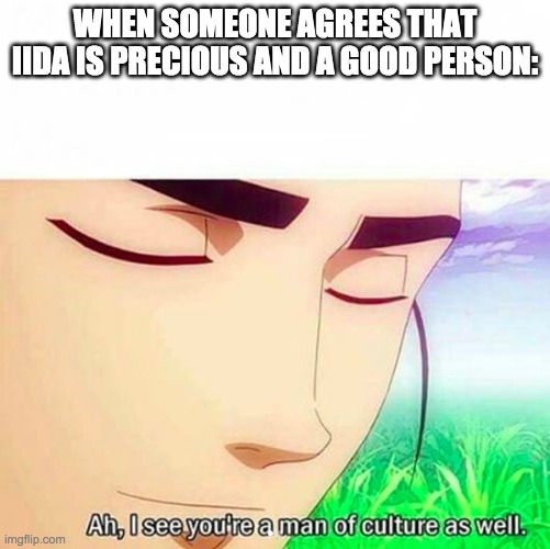 He's so underrated imo... | WHEN SOMEONE AGREES THAT IIDA IS PRECIOUS AND A GOOD PERSON: | image tagged in ah i see you are a man of culture as well | made w/ Imgflip meme maker