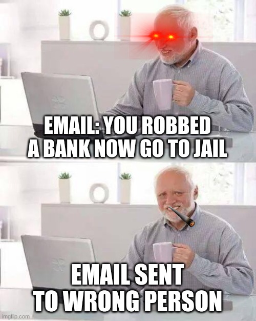 Hide the Pain Harold | EMAIL: YOU ROBBED A BANK NOW GO TO JAIL; EMAIL SENT TO WRONG PERSON | image tagged in memes,hide the pain harold | made w/ Imgflip meme maker