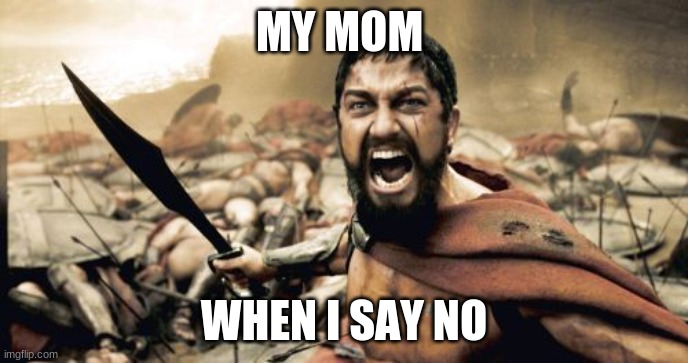 Sparta Leonidas Meme | MY MOM; WHEN I SAY NO | image tagged in memes,sparta leonidas | made w/ Imgflip meme maker