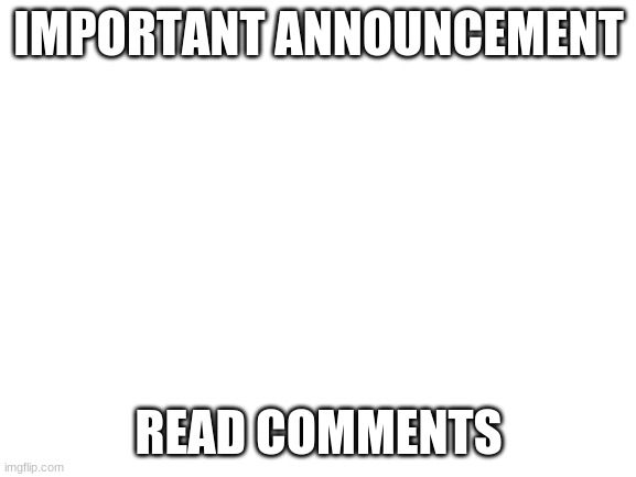 Blank White Template |  IMPORTANT ANNOUNCEMENT; READ COMMENTS | image tagged in blank white template | made w/ Imgflip meme maker