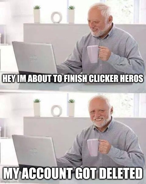 Hide the Pain Harold Meme | HEY IM ABOUT TO FINISH CLICKER HEROS; MY ACCOUNT GOT DELETED | image tagged in memes,hide the pain harold | made w/ Imgflip meme maker