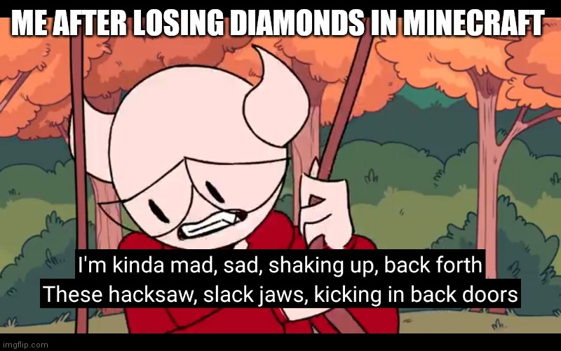 I'm kinda mad sad | ME AFTER LOSING DIAMONDS IN MINECRAFT | image tagged in i'm kinda mad sad | made w/ Imgflip meme maker