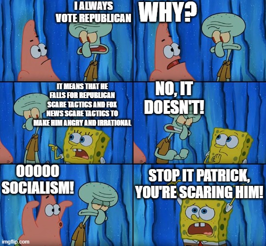 Stop it, Patrick! You're Scaring Him! | I ALWAYS VOTE REPUBLICAN; WHY? NO, IT DOESN'T! IT MEANS THAT HE FALLS FOR REPUBLICAN SCARE TACTICS AND FOX NEWS SCARE TACTICS TO MAKE HIM ANGRY AND IRRATIONAL; OOOOO SOCIALISM! STOP IT PATRICK, YOU'RE SCARING HIM! | image tagged in stop it patrick you're scaring him,PoliticalMemes | made w/ Imgflip meme maker