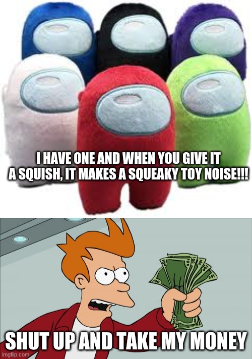 you guys went absolutely bat crap crazy over the last one, so here's another one | I HAVE ONE AND WHEN YOU GIVE IT A SQUISH, IT MAKES A SQUEAKY TOY NOISE!!! SHUT UP AND TAKE MY MONEY | image tagged in memes,shut up and take my money fry | made w/ Imgflip meme maker
